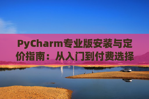 PyCharm专业版安装与定价指南：从入门到付费选择